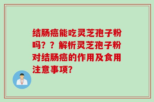 结肠癌能吃灵芝孢子粉吗？？解析灵芝孢子粉对结肠癌的作用及食用注意事项？