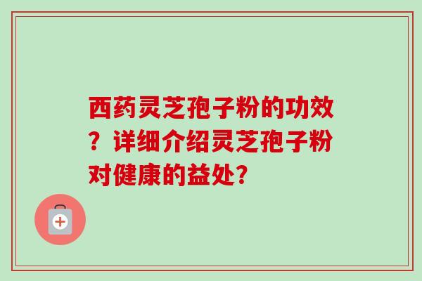 西药灵芝孢子粉的功效？详细介绍灵芝孢子粉对健康的益处？