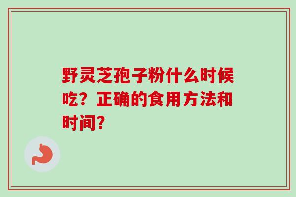 野灵芝孢子粉什么时候吃?正确的食用方法和时间? 野灵芝孢子粉什么时候吃?正确的食用方法和时间?