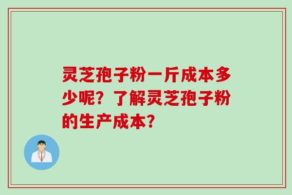 灵芝孢子粉一斤成本多少呢?了解灵芝孢子粉的生产成本? 灵芝孢子粉一斤成本多少呢?了解灵芝孢子粉的生产成本?