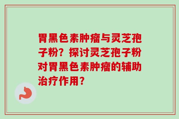 胃黑色素肿瘤与灵芝孢子粉？探讨灵芝孢子粉对胃黑色素肿瘤的辅助治疗作用？