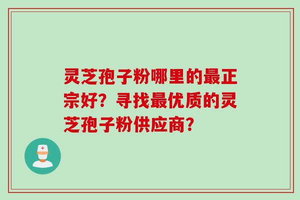 灵芝孢子粉哪里的正宗好?寻找优质的灵芝孢子粉供应商? 灵芝孢子粉哪里的正宗好?寻找优质的灵芝孢子粉供应商?