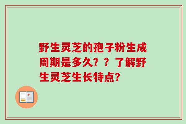 野生灵芝的孢子粉生成周期是多久？？了解野生灵芝生长特点？