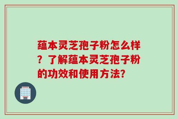 蕴本灵芝孢子粉怎么样？了解蕴本灵芝孢子粉的功效和使用方法？