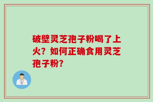 破壁灵芝孢子粉喝了上火?如何正确食用灵芝孢子粉? 破壁灵芝孢子粉喝了上火?如何正确食用灵芝孢子粉?