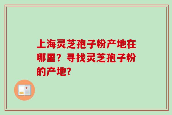上海灵芝孢子粉产地在哪里？寻找灵芝孢子粉的产地？