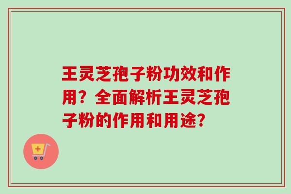 王灵芝孢子粉功效和作用？全面解析王灵芝孢子粉的作用和用途？