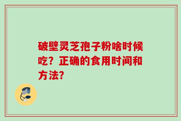 破壁灵芝孢子粉啥时候吃？正确的食用时间和方法？