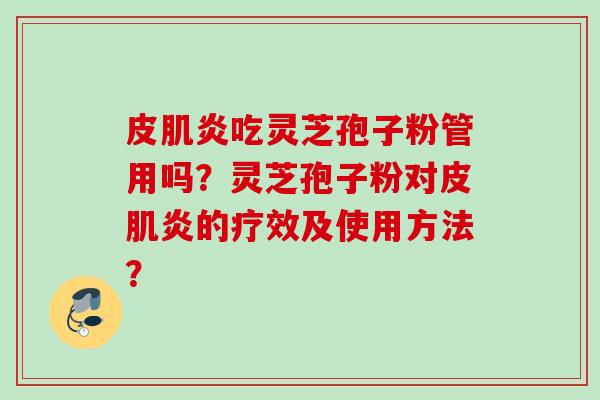 皮肌炎吃灵芝孢子粉管用吗？灵芝孢子粉对皮肌炎的疗效及使用方法？