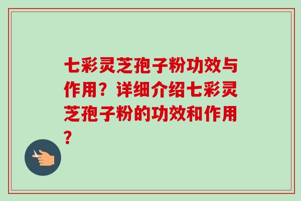 七彩灵芝孢子粉功效与作用？详细介绍七彩灵芝孢子粉的功效和作用？