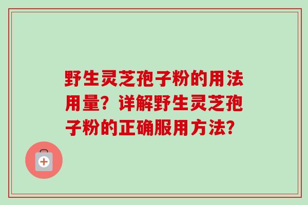 野生灵芝孢子粉的用法用量？详解野生灵芝孢子粉的正确服用方法？
