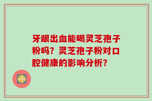 牙龈出血能喝灵芝孢子粉吗？灵芝孢子粉对口腔健康的影响分析？