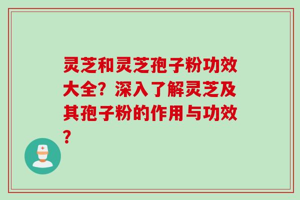 灵芝和灵芝孢子粉功效大全？深入了解灵芝及其孢子粉的作用与功效？