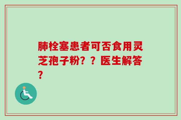肺栓塞患者可否食用灵芝孢子粉？？医生解答？