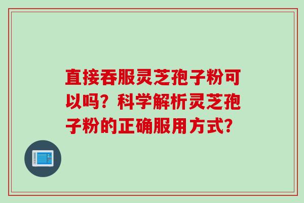 直接吞服灵芝孢子粉可以吗？科学解析灵芝孢子粉的正确服用方式？