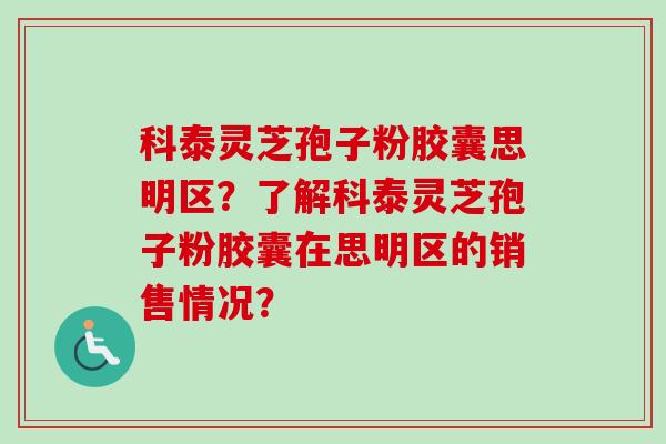 科泰灵芝孢子粉胶囊思明区？了解科泰灵芝孢子粉胶囊在思明区的销售情况？