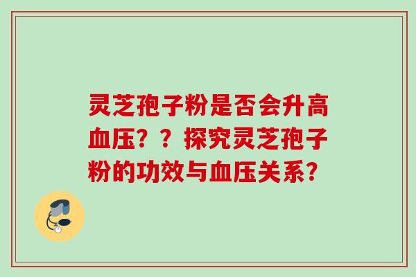 灵芝孢子粉是否会升高血压？？探究灵芝孢子粉的功效与血压关系？