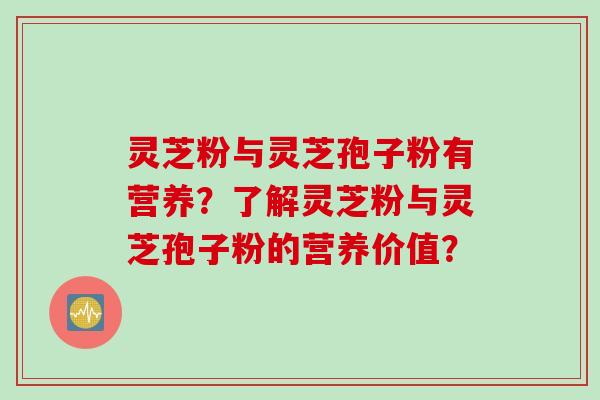 灵芝粉与灵芝孢子粉有营养？了解灵芝粉与灵芝孢子粉的营养价值？