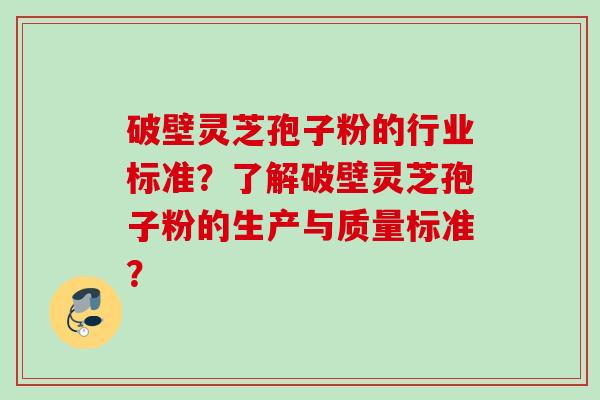 破壁灵芝孢子粉的行业标准？了解破壁灵芝孢子粉的生产与质量标准？