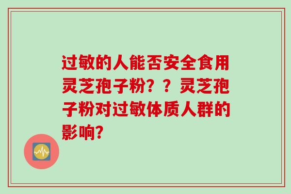 过敏的人能否安全食用灵芝孢子粉？？灵芝孢子粉对过敏体质人群的影响？