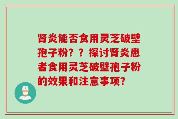 肾炎能否食用灵芝破壁孢子粉？？探讨肾炎患者食用灵芝破壁孢子粉的效果和注意事项？