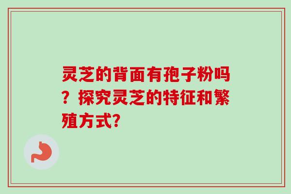 灵芝的背面有孢子粉吗？探究灵芝的特征和繁殖方式？