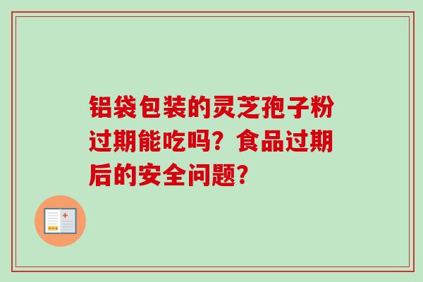 铝袋包装的灵芝孢子粉过期能吃吗？食品过期后的安全问题？