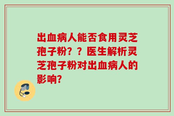 出血病人能否食用灵芝孢子粉？？医生解析灵芝孢子粉对出血病人的影响？