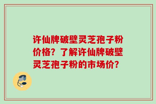 许仙牌破壁灵芝孢子粉价格？了解许仙牌破壁灵芝孢子粉的市场价？
