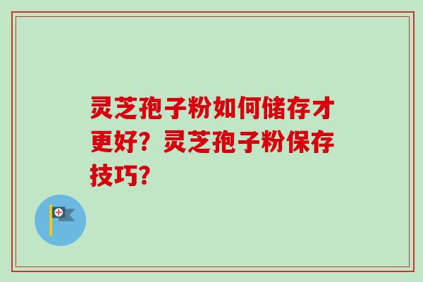灵芝孢子粉如何储存才更好？灵芝孢子粉保存技巧？