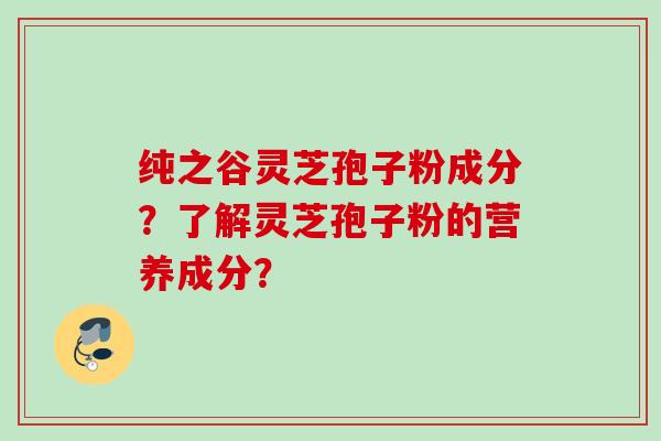 纯之谷灵芝孢子粉成分?了解灵芝孢子粉的营养成分? 纯之谷灵芝孢子粉成分?了解灵芝孢子粉的营养成分?