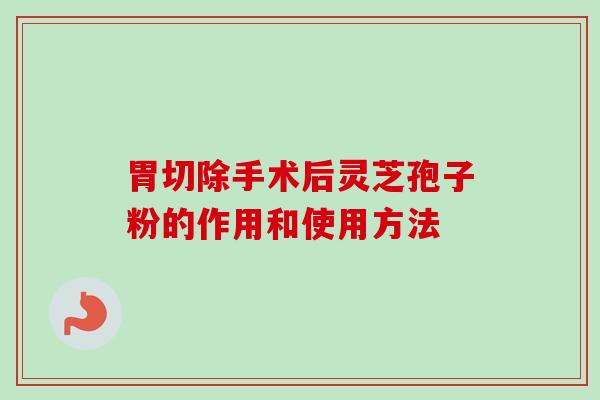 胃切除手术后灵芝孢子粉的作用和使用方法