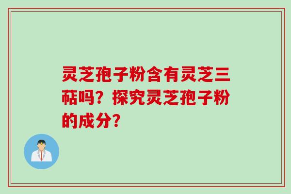 灵芝孢子粉含有灵芝三萜吗?探究灵芝孢子粉的成分? 灵芝孢子粉含有灵芝三萜吗?探究灵芝孢子粉的成分?