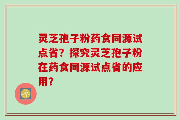 灵芝孢子粉药食同源试点省？探究灵芝孢子粉在药食同源试点省的应用？