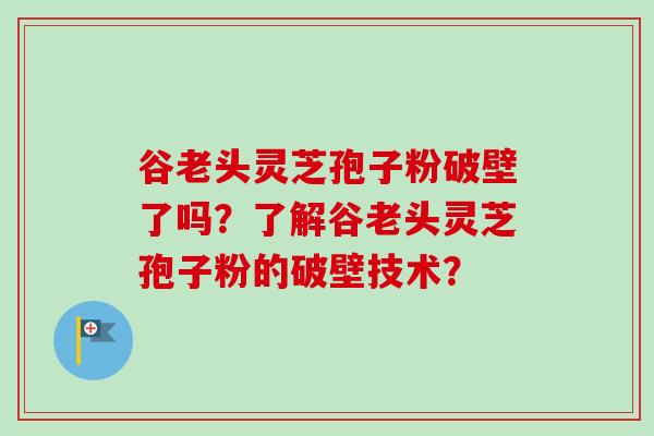 谷老头灵芝孢子粉破壁了吗？了解谷老头灵芝孢子粉的破壁技术？