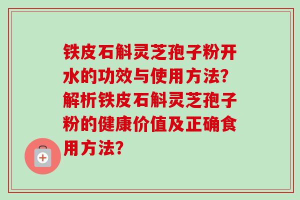 铁皮石斛灵芝孢子粉开水的功效与使用方法？解析铁皮石斛灵芝孢子粉的健康价值及正确食用方法？