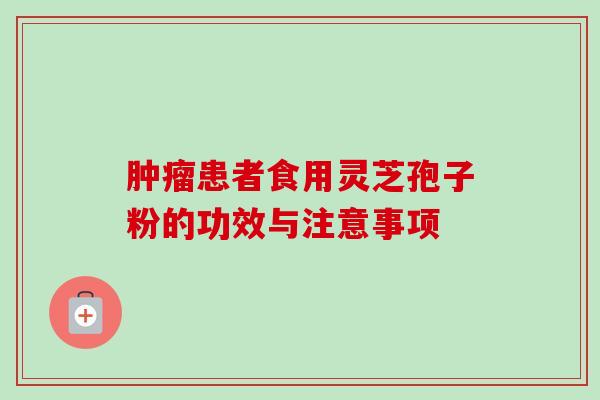 肿瘤患者食用灵芝孢子粉的功效与注意事项