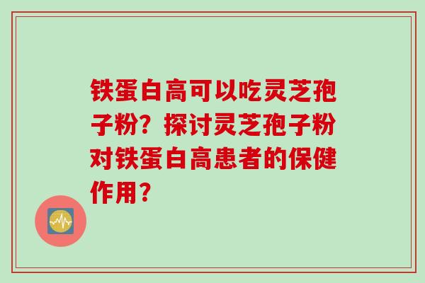 铁蛋白高可以吃灵芝孢子粉？探讨灵芝孢子粉对铁蛋白高患者的保健作用？