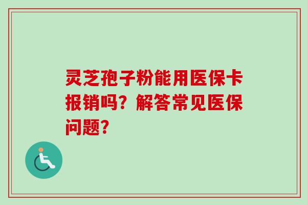 灵芝孢子粉能用医保卡报销吗？解答常见医保问题？