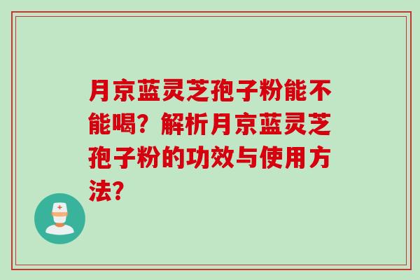 月京蓝灵芝孢子粉能不能喝？解析月京蓝灵芝孢子粉的功效与使用方法？