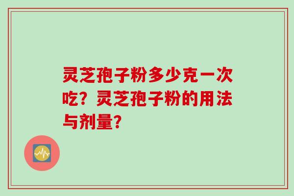 灵芝孢子粉多少克一次吃？灵芝孢子粉的用法与剂量？