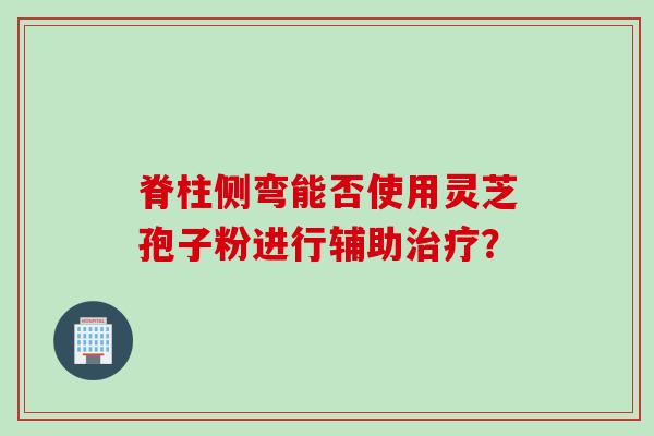 脊柱侧弯能否使用灵芝孢子粉进行辅助？