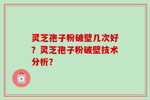 灵芝孢子粉破壁几次好？灵芝孢子粉破壁技术分析？