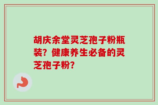 胡庆余堂灵芝孢子粉瓶装？健康养生必备的灵芝孢子粉？