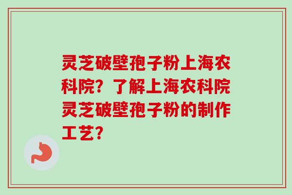 灵芝破壁孢子粉上海农科院？了解上海农科院灵芝破壁孢子粉的制作工艺？