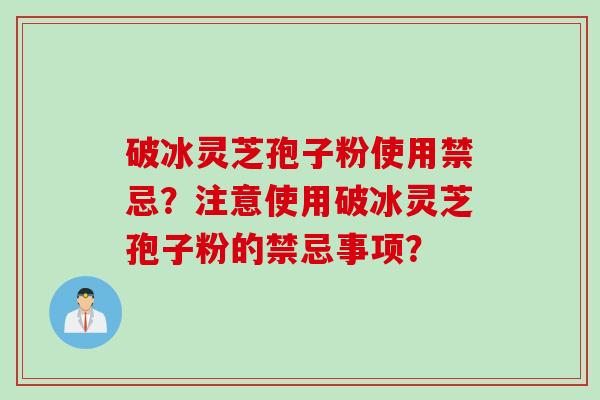破冰灵芝孢子粉使用禁忌？注意使用破冰灵芝孢子粉的禁忌事项？