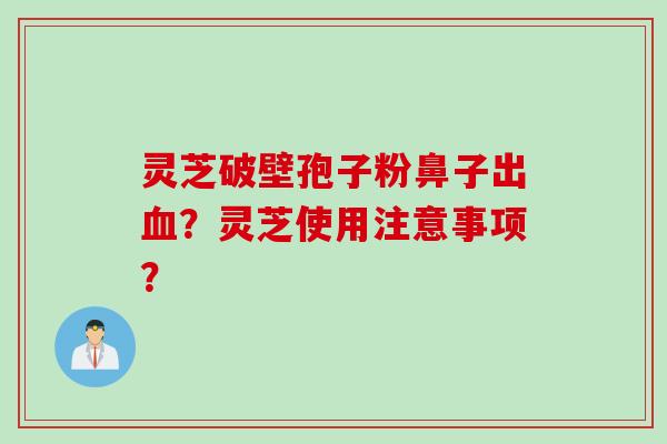 灵芝破壁孢子粉鼻子出血？灵芝使用注意事项？