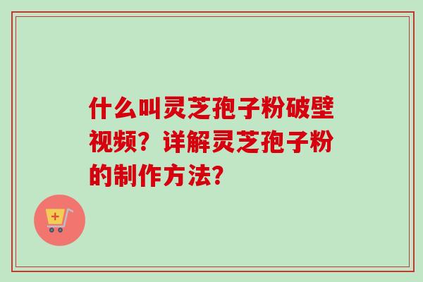 什么叫灵芝孢子粉破壁视频？详解灵芝孢子粉的制作方法？