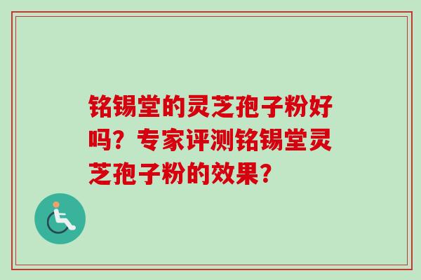 铭锡堂的灵芝孢子粉好吗？专家评测铭锡堂灵芝孢子粉的效果？