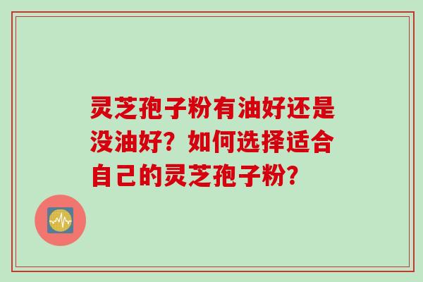 灵芝孢子粉有油好还是没油好？如何选择适合自己的灵芝孢子粉？